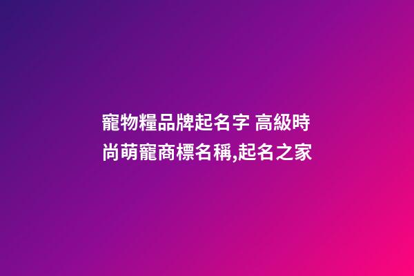 寵物糧品牌起名字 高級時尚萌寵商標名稱,起名之家-第1張-商標起名-玄機派